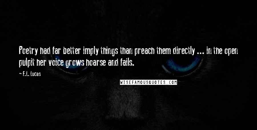 F.L. Lucas Quotes: Poetry had far better imply things than preach them directly ... in the open pulpit her voice grows hoarse and fails.