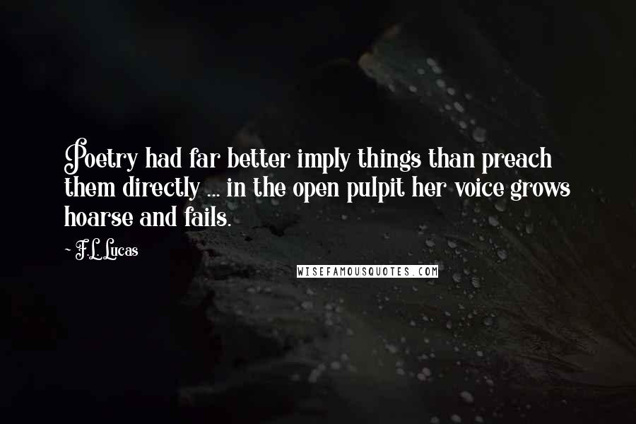 F.L. Lucas Quotes: Poetry had far better imply things than preach them directly ... in the open pulpit her voice grows hoarse and fails.