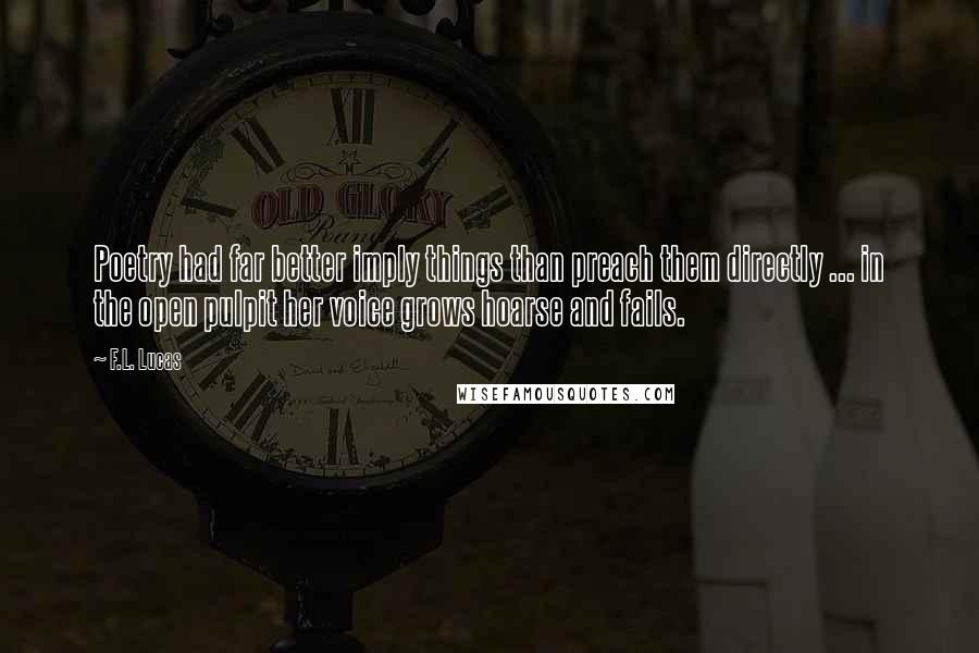F.L. Lucas Quotes: Poetry had far better imply things than preach them directly ... in the open pulpit her voice grows hoarse and fails.