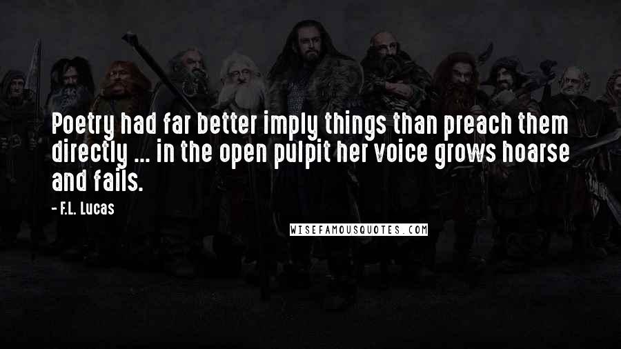 F.L. Lucas Quotes: Poetry had far better imply things than preach them directly ... in the open pulpit her voice grows hoarse and fails.