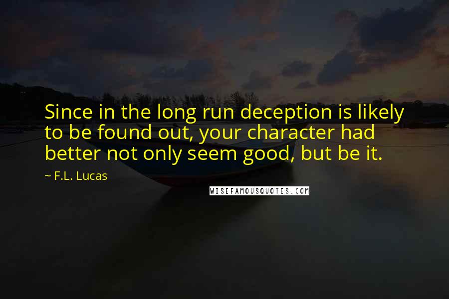 F.L. Lucas Quotes: Since in the long run deception is likely to be found out, your character had better not only seem good, but be it.