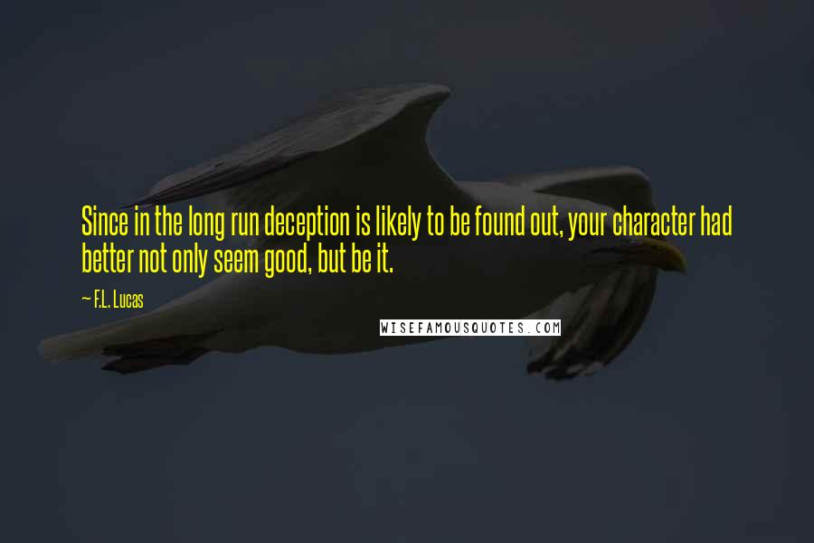 F.L. Lucas Quotes: Since in the long run deception is likely to be found out, your character had better not only seem good, but be it.