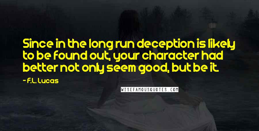 F.L. Lucas Quotes: Since in the long run deception is likely to be found out, your character had better not only seem good, but be it.