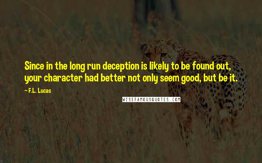 F.L. Lucas Quotes: Since in the long run deception is likely to be found out, your character had better not only seem good, but be it.