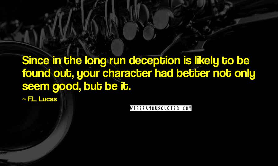 F.L. Lucas Quotes: Since in the long run deception is likely to be found out, your character had better not only seem good, but be it.