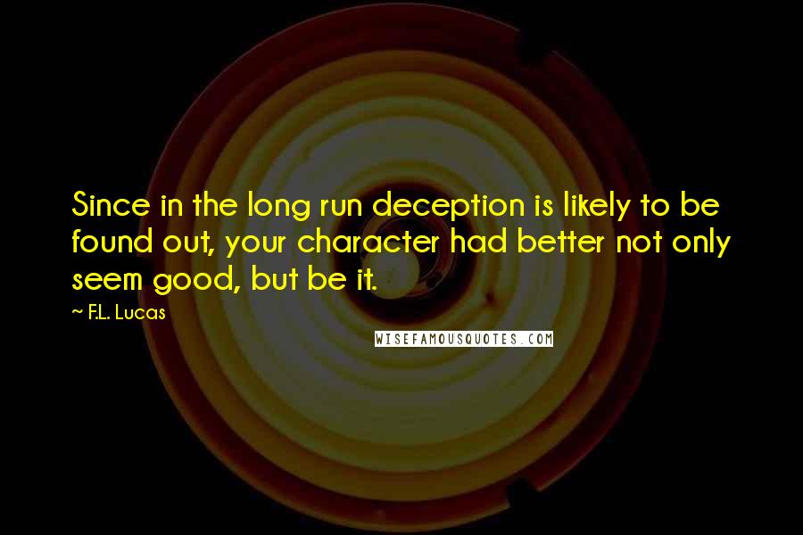 F.L. Lucas Quotes: Since in the long run deception is likely to be found out, your character had better not only seem good, but be it.