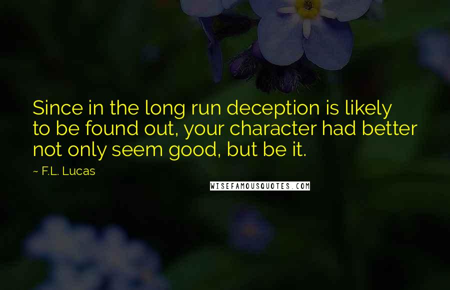 F.L. Lucas Quotes: Since in the long run deception is likely to be found out, your character had better not only seem good, but be it.