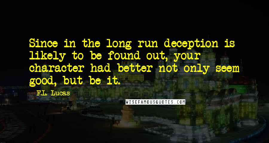 F.L. Lucas Quotes: Since in the long run deception is likely to be found out, your character had better not only seem good, but be it.