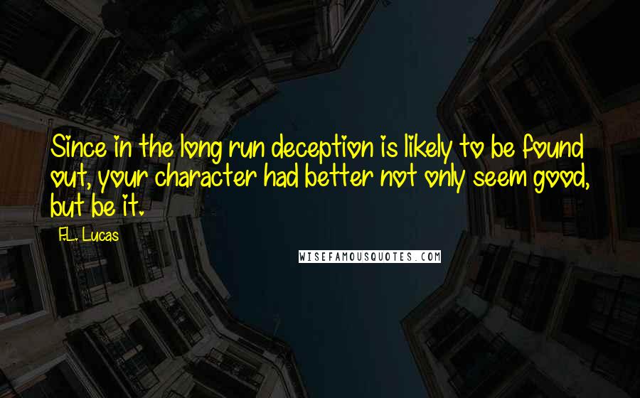 F.L. Lucas Quotes: Since in the long run deception is likely to be found out, your character had better not only seem good, but be it.