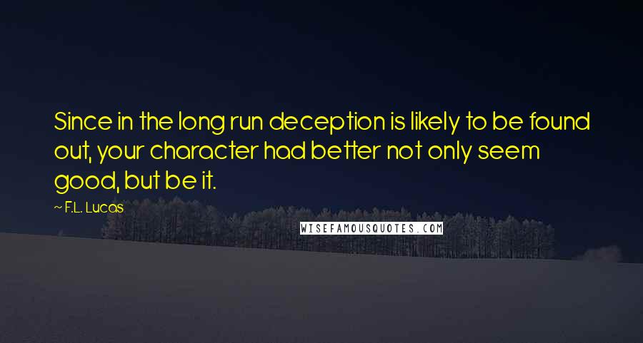 F.L. Lucas Quotes: Since in the long run deception is likely to be found out, your character had better not only seem good, but be it.