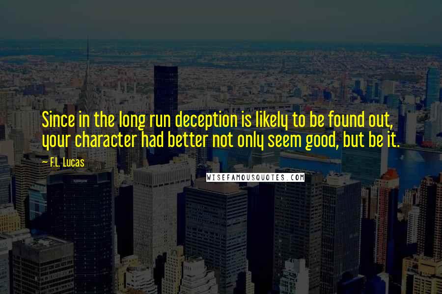 F.L. Lucas Quotes: Since in the long run deception is likely to be found out, your character had better not only seem good, but be it.