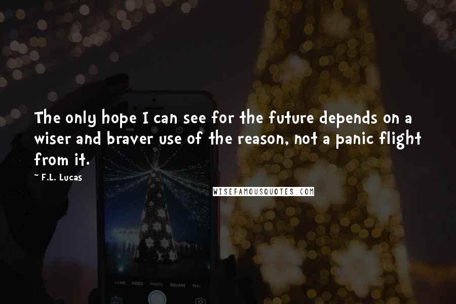 F.L. Lucas Quotes: The only hope I can see for the future depends on a wiser and braver use of the reason, not a panic flight from it.