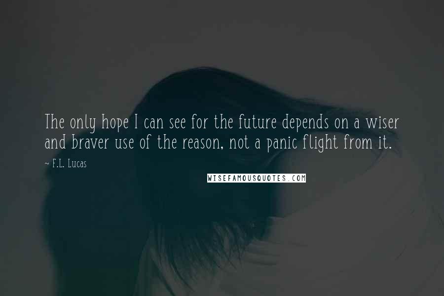 F.L. Lucas Quotes: The only hope I can see for the future depends on a wiser and braver use of the reason, not a panic flight from it.