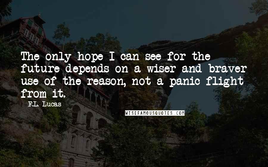 F.L. Lucas Quotes: The only hope I can see for the future depends on a wiser and braver use of the reason, not a panic flight from it.