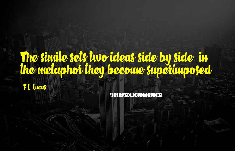 F.L. Lucas Quotes: The simile sets two ideas side by side; in the metaphor they become superimposed.