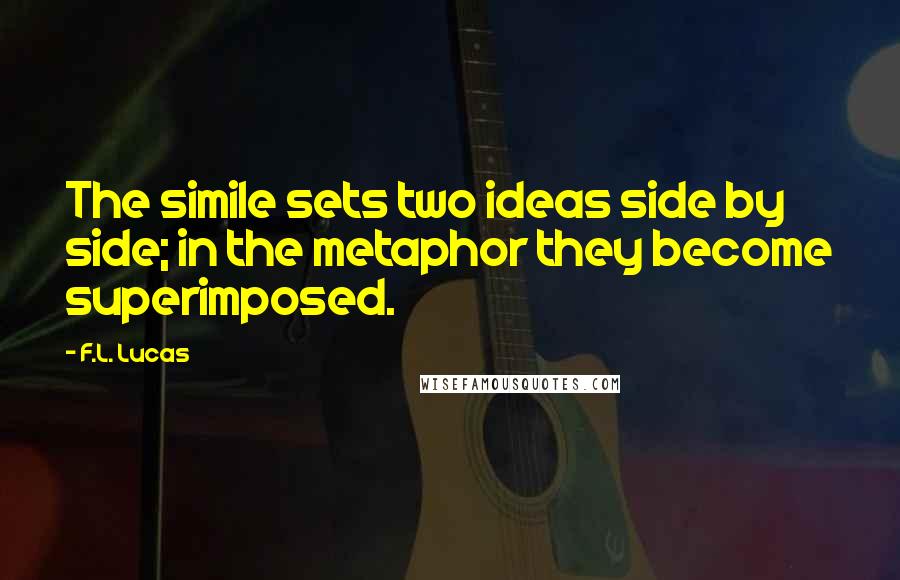 F.L. Lucas Quotes: The simile sets two ideas side by side; in the metaphor they become superimposed.