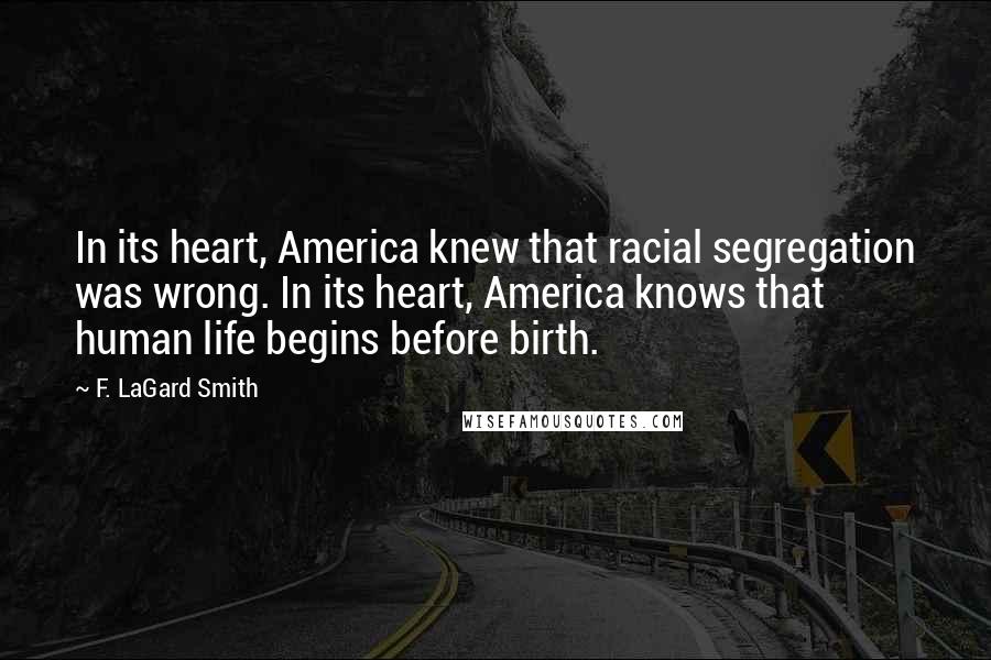 F. LaGard Smith Quotes: In its heart, America knew that racial segregation was wrong. In its heart, America knows that human life begins before birth.