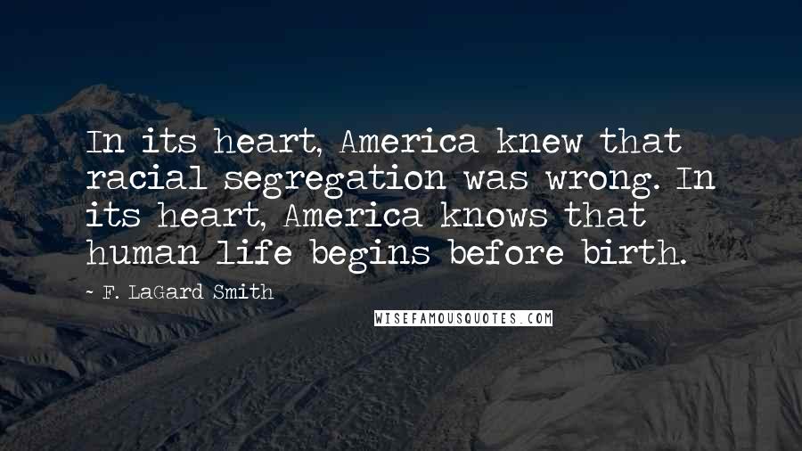 F. LaGard Smith Quotes: In its heart, America knew that racial segregation was wrong. In its heart, America knows that human life begins before birth.