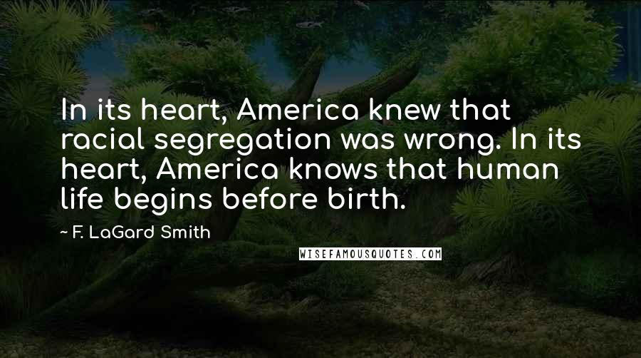 F. LaGard Smith Quotes: In its heart, America knew that racial segregation was wrong. In its heart, America knows that human life begins before birth.