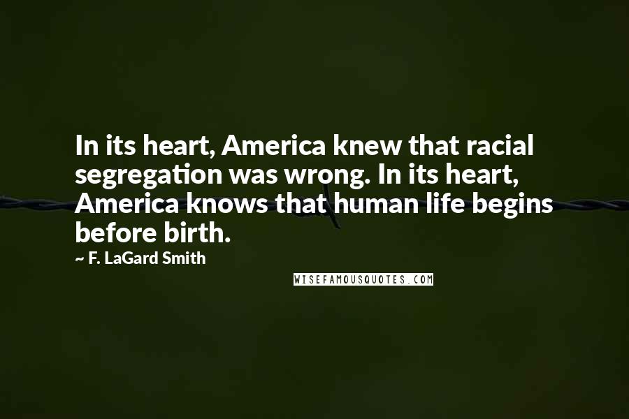 F. LaGard Smith Quotes: In its heart, America knew that racial segregation was wrong. In its heart, America knows that human life begins before birth.