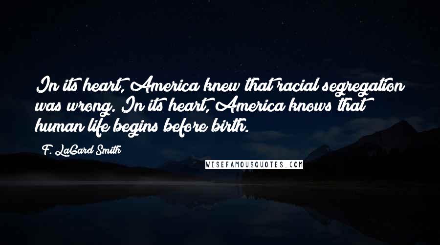 F. LaGard Smith Quotes: In its heart, America knew that racial segregation was wrong. In its heart, America knows that human life begins before birth.