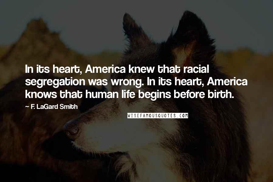 F. LaGard Smith Quotes: In its heart, America knew that racial segregation was wrong. In its heart, America knows that human life begins before birth.