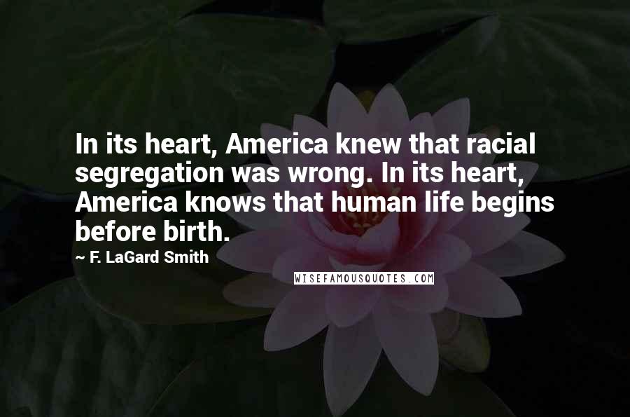 F. LaGard Smith Quotes: In its heart, America knew that racial segregation was wrong. In its heart, America knows that human life begins before birth.