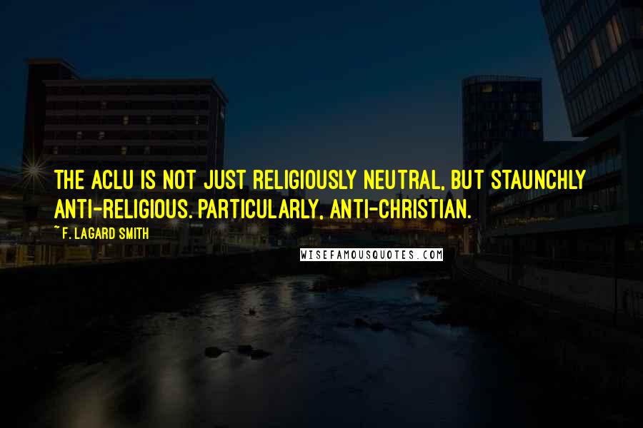 F. LaGard Smith Quotes: The ACLU is not just religiously neutral, but staunchly anti-religious. Particularly, anti-Christian.