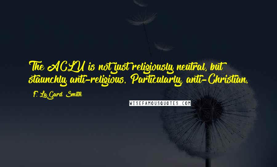 F. LaGard Smith Quotes: The ACLU is not just religiously neutral, but staunchly anti-religious. Particularly, anti-Christian.