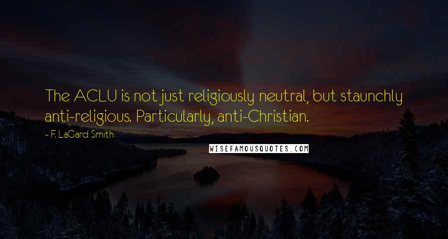 F. LaGard Smith Quotes: The ACLU is not just religiously neutral, but staunchly anti-religious. Particularly, anti-Christian.