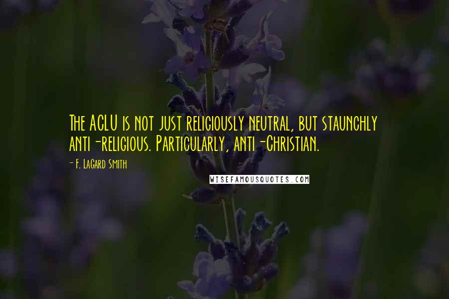 F. LaGard Smith Quotes: The ACLU is not just religiously neutral, but staunchly anti-religious. Particularly, anti-Christian.