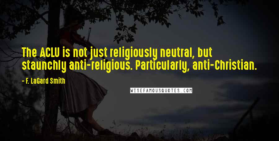 F. LaGard Smith Quotes: The ACLU is not just religiously neutral, but staunchly anti-religious. Particularly, anti-Christian.