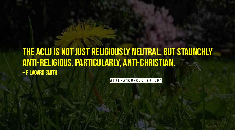 F. LaGard Smith Quotes: The ACLU is not just religiously neutral, but staunchly anti-religious. Particularly, anti-Christian.