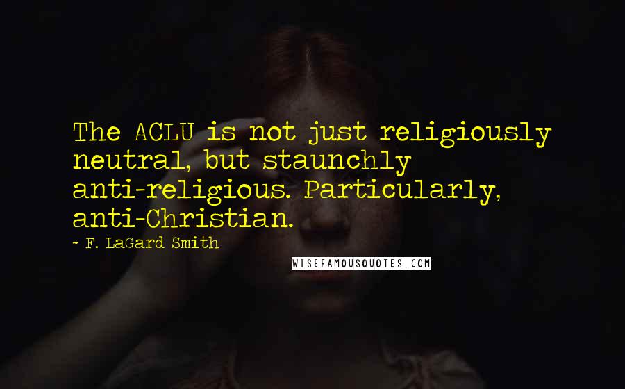 F. LaGard Smith Quotes: The ACLU is not just religiously neutral, but staunchly anti-religious. Particularly, anti-Christian.