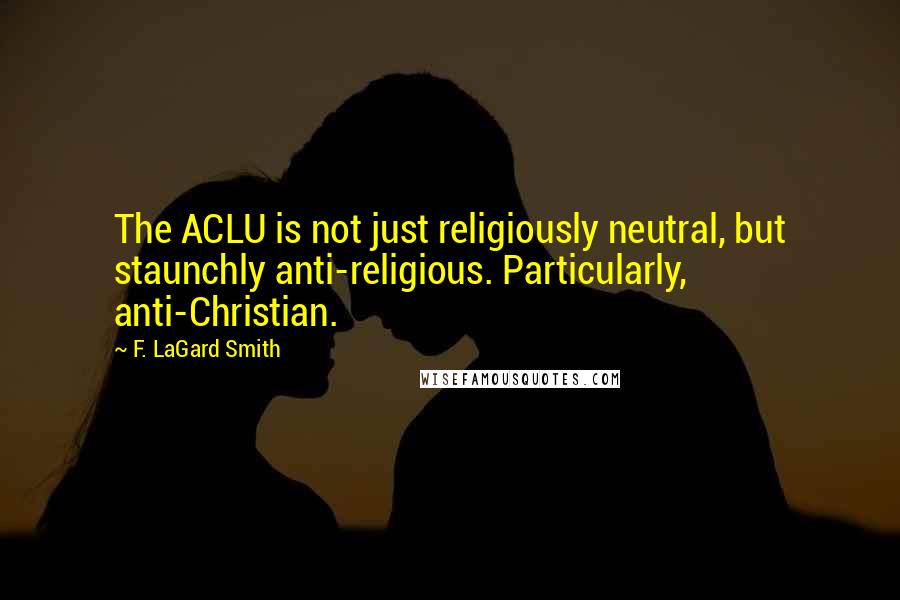 F. LaGard Smith Quotes: The ACLU is not just religiously neutral, but staunchly anti-religious. Particularly, anti-Christian.