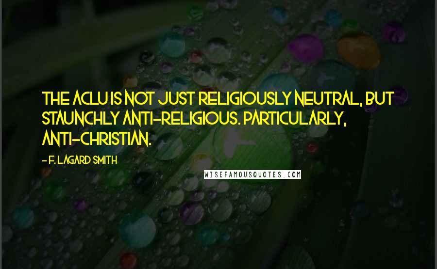 F. LaGard Smith Quotes: The ACLU is not just religiously neutral, but staunchly anti-religious. Particularly, anti-Christian.