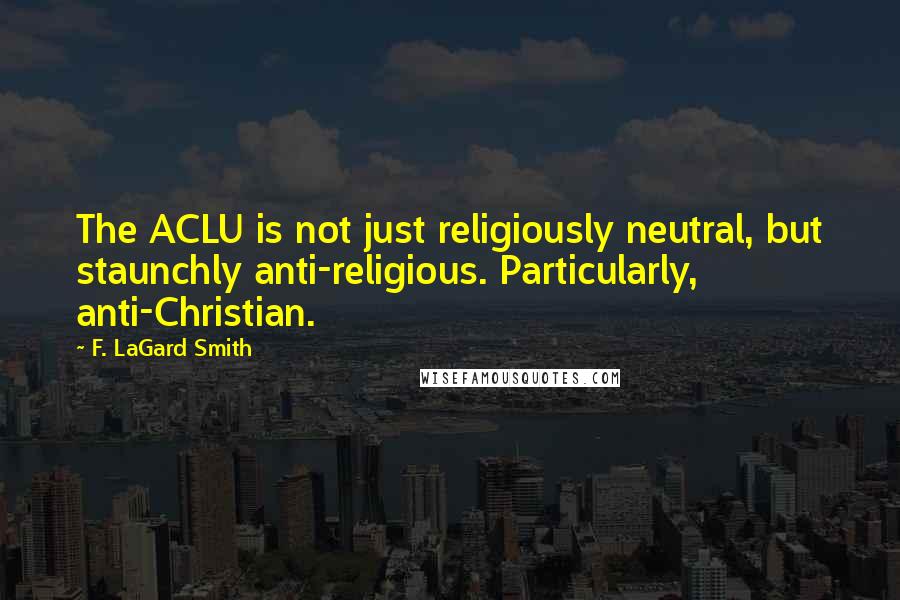F. LaGard Smith Quotes: The ACLU is not just religiously neutral, but staunchly anti-religious. Particularly, anti-Christian.