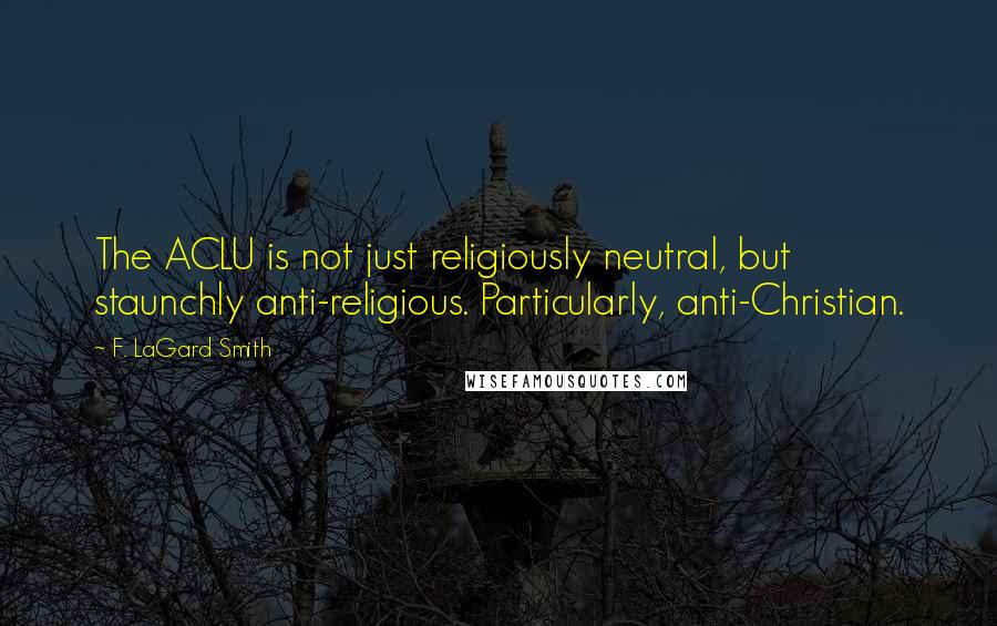 F. LaGard Smith Quotes: The ACLU is not just religiously neutral, but staunchly anti-religious. Particularly, anti-Christian.