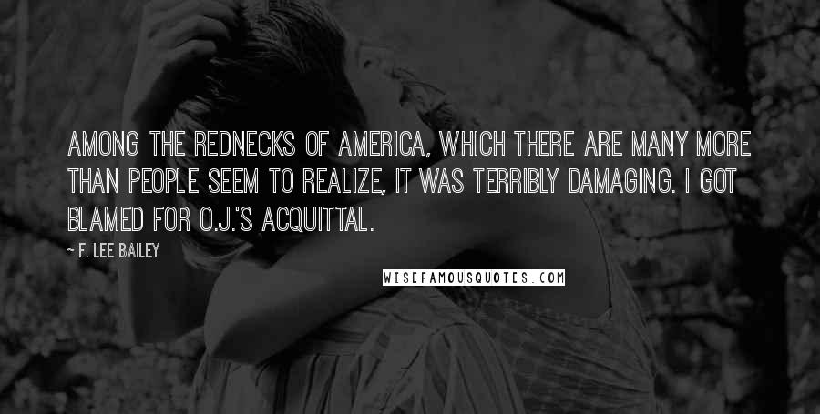 F. Lee Bailey Quotes: Among the rednecks of America, which there are many more than people seem to realize, it was terribly damaging. I got blamed for O.J.'s acquittal.