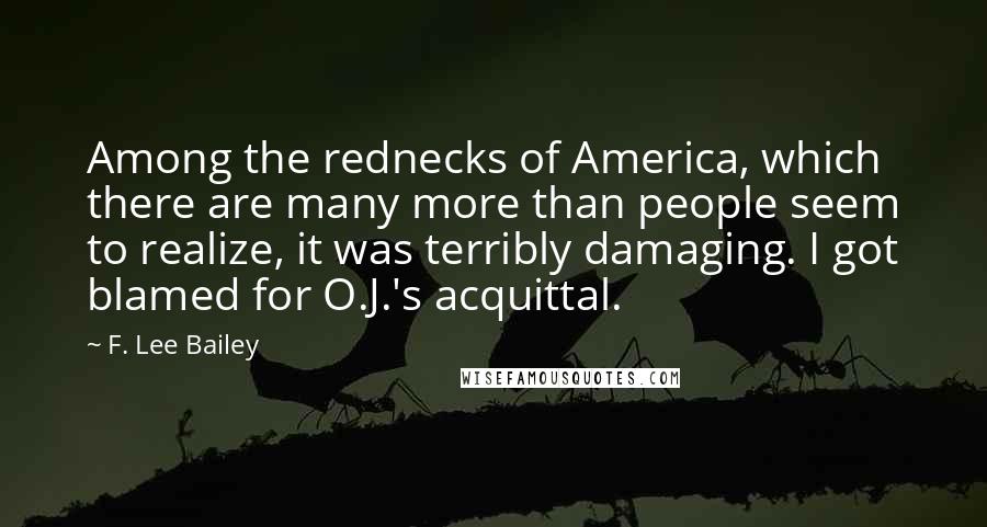 F. Lee Bailey Quotes: Among the rednecks of America, which there are many more than people seem to realize, it was terribly damaging. I got blamed for O.J.'s acquittal.