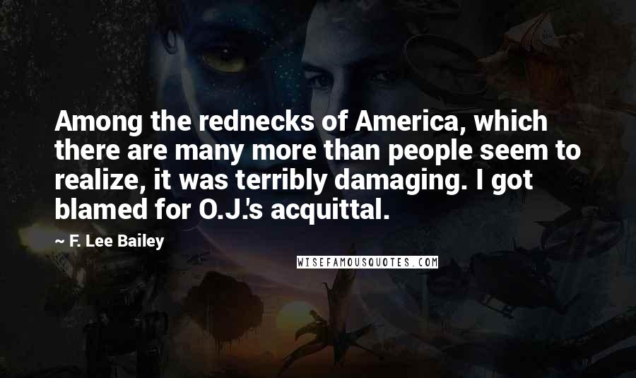 F. Lee Bailey Quotes: Among the rednecks of America, which there are many more than people seem to realize, it was terribly damaging. I got blamed for O.J.'s acquittal.