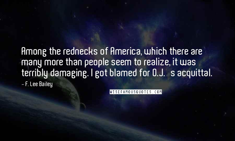 F. Lee Bailey Quotes: Among the rednecks of America, which there are many more than people seem to realize, it was terribly damaging. I got blamed for O.J.'s acquittal.