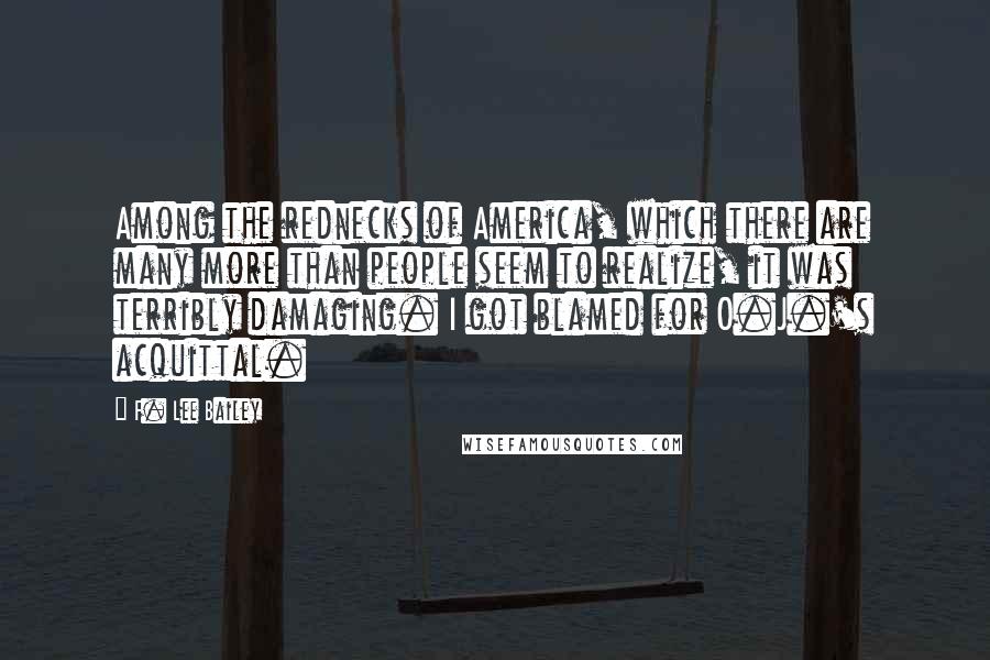 F. Lee Bailey Quotes: Among the rednecks of America, which there are many more than people seem to realize, it was terribly damaging. I got blamed for O.J.'s acquittal.