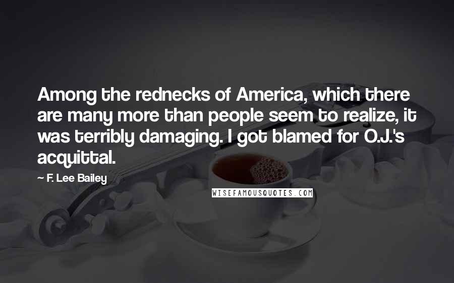 F. Lee Bailey Quotes: Among the rednecks of America, which there are many more than people seem to realize, it was terribly damaging. I got blamed for O.J.'s acquittal.