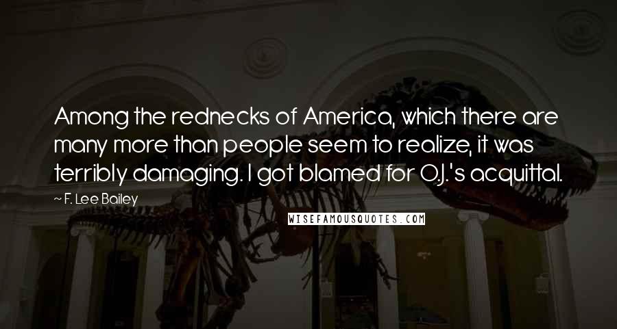 F. Lee Bailey Quotes: Among the rednecks of America, which there are many more than people seem to realize, it was terribly damaging. I got blamed for O.J.'s acquittal.