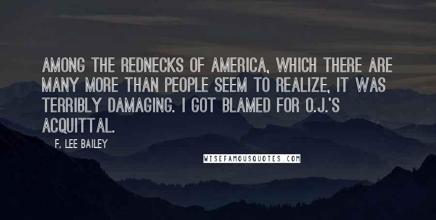 F. Lee Bailey Quotes: Among the rednecks of America, which there are many more than people seem to realize, it was terribly damaging. I got blamed for O.J.'s acquittal.