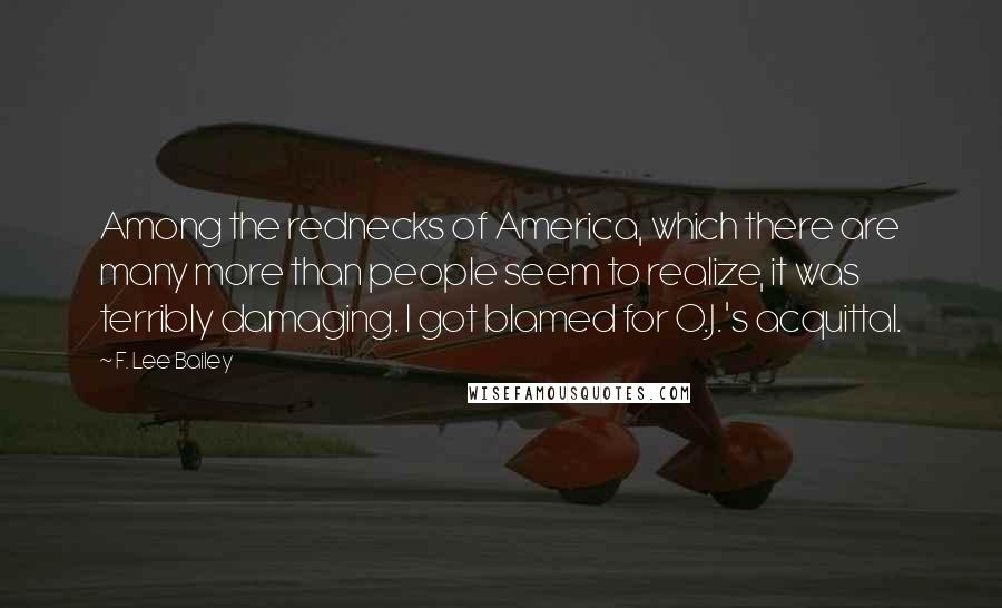 F. Lee Bailey Quotes: Among the rednecks of America, which there are many more than people seem to realize, it was terribly damaging. I got blamed for O.J.'s acquittal.
