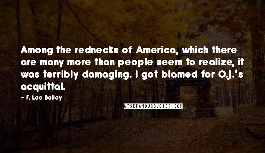 F. Lee Bailey Quotes: Among the rednecks of America, which there are many more than people seem to realize, it was terribly damaging. I got blamed for O.J.'s acquittal.