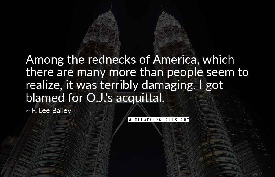 F. Lee Bailey Quotes: Among the rednecks of America, which there are many more than people seem to realize, it was terribly damaging. I got blamed for O.J.'s acquittal.