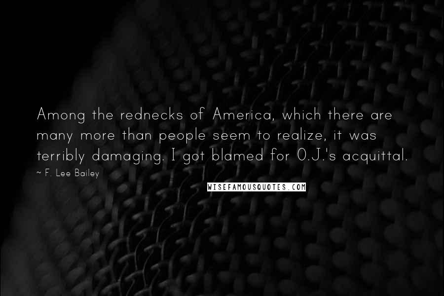 F. Lee Bailey Quotes: Among the rednecks of America, which there are many more than people seem to realize, it was terribly damaging. I got blamed for O.J.'s acquittal.